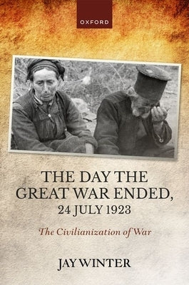 The Day the Great War Ended, 24 July 1923: The Civilianization of War by Winter, Jay