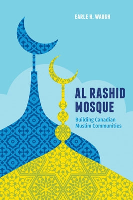 Al Rashid Mosque: Building Canadian Muslim Communities by Waugh, Earle H.