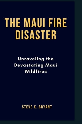 The Maui Fire Disaster: Unraveling the Devastating Maui Wildfires by Bryant, Steve K.