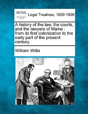 A history of the law, the courts, and the lawyers of Maine: from its first colonization to the early part of the present century. by Willis, William