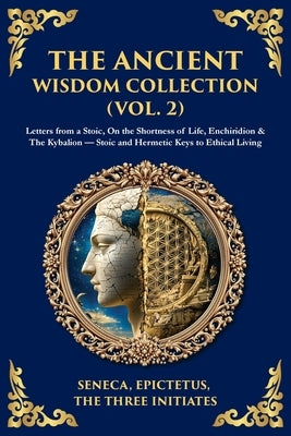The Ancient Wisdom Collection (Vol. 2): Letters from a Stoic, On the Shortness of Life, Enchiridion & The Kybalion - Stoic and Hermetic Keys to Ethica by Seneca