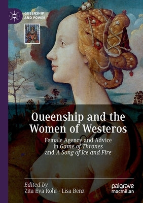 Queenship and the Women of Westeros: Female Agency and Advice in Game of Thrones and a Song of Ice and Fire by Rohr, Zita Eva