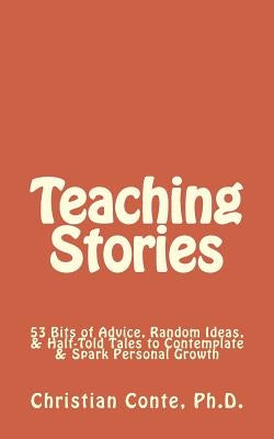 Teaching Stories: 53 Bits of Advice, Random Ideas, & Half-Told Tales to Contemplate & Spark Personal Growth by Conte Ph. D., Christian