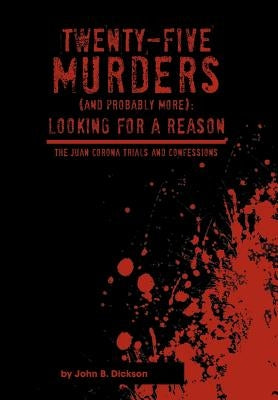 Twenty-Five Murders (and Probably More): Looking for a Reason: The Juan Corona Trials and Confessions by Dickson, John B.