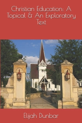 Christian Education: A Topical & Exploratory Text by Dunbar, Elijah E.