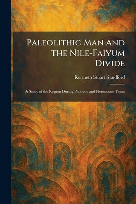 Paleolithic Man and the Nile-Faiyum Divide: A Study of the Region During Pliocene and Pleistocene Times by Sandford, Kenneth Stuart