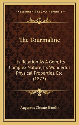 The Tourmaline: Its Relation As A Gem, Its Complex Nature, Its Wonderful Physical Properties, Etc. (1873) by Hamlin, Augustus Choate