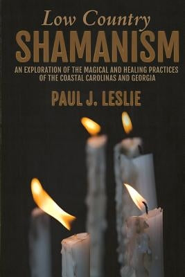 Low Country Shamanism: An Exploration of the Magical and Healing Practices of the Coastal Carolinas and Georgia by Leslie, Paul J.