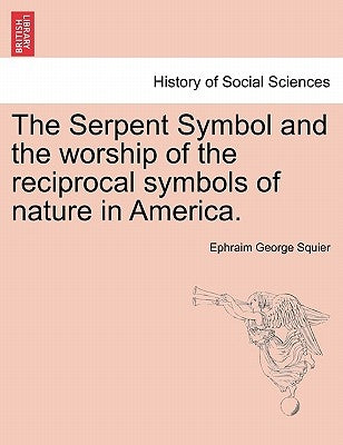 The Serpent Symbol and the Worship of the Reciprocal Symbols of Nature in America. by Squier, Ephraim George