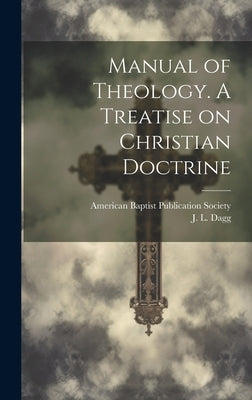 Manual of Theology. A Treatise on Christian Doctrine by Dagg, J. L. (John Leadley) 1794-1884