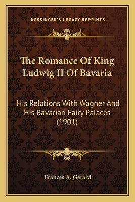The Romance Of King Ludwig II Of Bavaria: His Relations With Wagner And His Bavarian Fairy Palaces (1901) by Gerard, Frances A.
