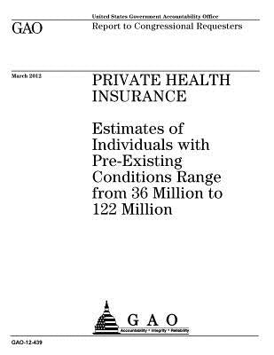 Private health insurance: estimates of individuals with pre-existing conditions range from 36 million to 122 million: report to congressional re by Office, U. S. Government Accountability