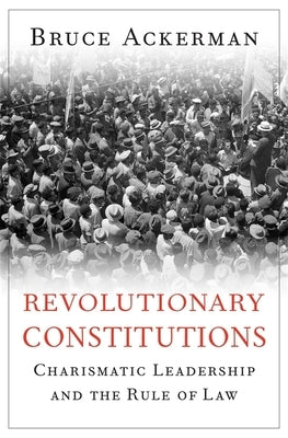 Revolutionary Constitutions: Charismatic Leadership and the Rule of Law by Ackerman, Bruce