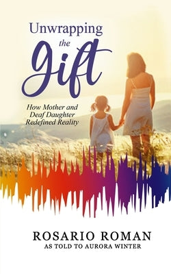 Unwrapping the Gift: How Mother and Deaf Daughter Redefined Reality by Roman, Rosario