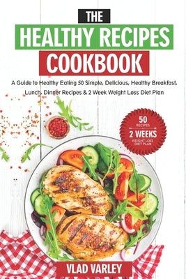 The Healthy Recipes Cookbook: A Guide to Healthy Eating 50 Simple, Delicious, Healthy Breakfast, Lunch, Dinner Recipes & 2 Week Weight Loss Diet Pla by Varley, Vlad