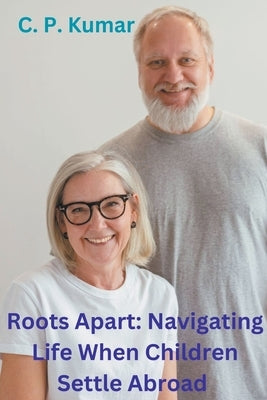 Roots Apart: Navigating Life When Children Settle Abroad by Kumar, C. P.
