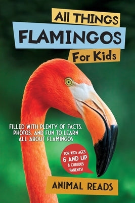 All Things Flamingos For Kids: Filled With Plenty of Facts, Photos, and Fun to Learn all About Flamingos by Reads, Animal