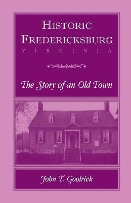 Historic Fredericksburg - The Story of an Old Town by Goolrick, John T.