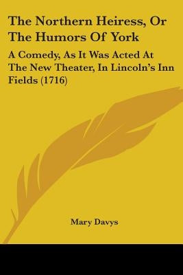 The Northern Heiress, Or The Humors Of York: A Comedy, As It Was Acted At The New Theater, In Lincoln's Inn Fields (1716) by Davys, Mary