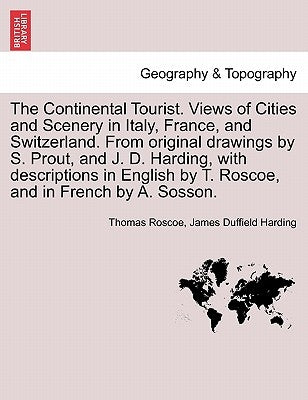 The Continental Tourist. Views of Cities and Scenery in Italy, France, and Switzerland. From original drawings by S. Prout, and J. D. Harding, with de by Roscoe, Thomas