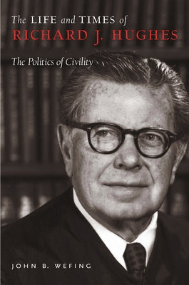 The Life and Times of Richard J. Hughes: The Politics of Civility by Wefing, John B.