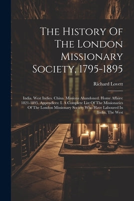 The History Of The London Missionary Society, 1795-1895: India. West Indies. China. Missions Abandoned. Home Affairs: 1821-1895. Appendices: I. A Comp by Lovett, Richard