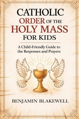 Catholic Order of the Holy Mass for Kids: A Child-Friendly Guide to the Responses and Prayers by Benjamin Blakewell
