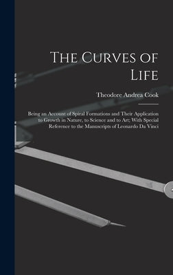 The Curves of Life; Being an Account of Spiral Formations and Their Application to Growth in Nature, to Science and to art; With Special Reference to by Cook, Theodore Andrea