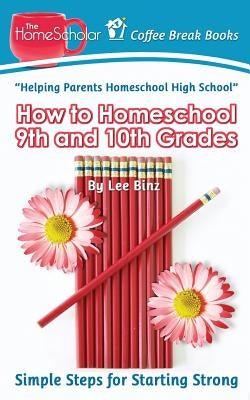 How to Homeschool 9th and 10th Grade: Simple Steps for Starting Strong by Binz, Lee