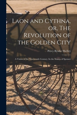 Laon and Cythna, or, The Revolution of the Golden City: a Vision of the Nineteenth Century. In the Stanza of Spenser by Shelley, Percy Bysshe 1792-1822