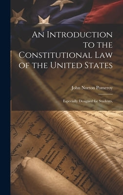 An Introduction to the Constitutional Law of the United States: Especially Designed for Students, by Pomeroy, John Norton