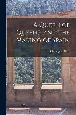 A Queen of Queens, and the Making of Spain by Hare, Christopher