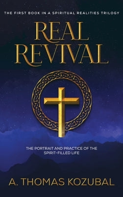 Real Revival: The Portrait and Practice of the Spirit-Filled Life: The Portrait and Practice of the Spirit-Filled Life by Thomas Kozubal, A.