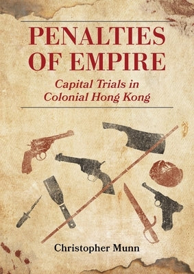 Penalties of Empire: Capital Trials in Colonial Hong Kong by Munn, Christopher