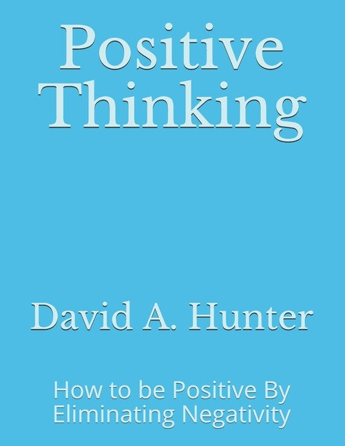 Positive Thinking: How to be Positive By Eliminating Negativity by Hunter, David a.