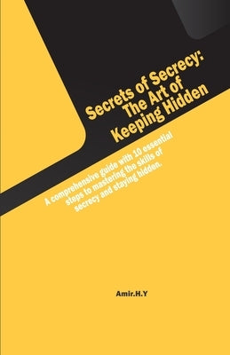 Secrets of Secrecy: The Art of Keeping Hidden by H. Y., Amir