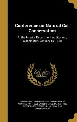 Conference on Natural Gas Conservation: At the Interior Department Auditorium, Washington, January 15, 1920 by Conference on Natural Gas Conservation (