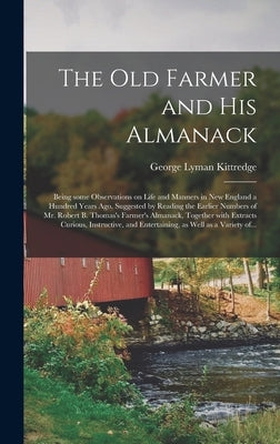 The Old Farmer and His Almanack; Being Some Observations on Life and Manners in New England a Hundred Years Ago, Suggested by Reading the Earlier Numb by Kittredge, George Lyman 1860-1941