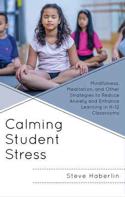 Calming Student Stress: Mindfulness, Meditation, and Other Strategies to Reduce Anxiety and Enhance Learning in K-12 Classrooms by Haberlin, Steve