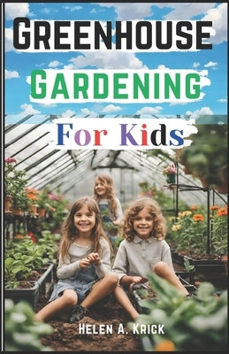 Greenhouse Gardening For Kids: A Practical Guide For Children To Plant And Harvest Fruits, Vegetables Flowers And Herbs All Year Round (With Farm Pro by Krick, Helen A.