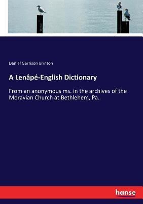 A Lenâpé-English Dictionary: From an anonymous ms. in the archives of the Moravian Church at Bethlehem, Pa. by Brinton, Daniel Garrison