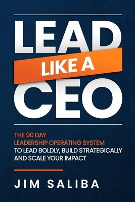 Lead Like a CEO: The 90 Day Leadership Operating System to Lead Boldly, Build Strategically and Scale Your Impact by Saliba, Jim