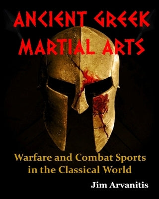 Ancient Greek Martial Arts: Warfare and Combat Sports in the Classical World by Arvanitis, Jim