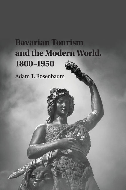 Bavarian Tourism and the Modern World, 1800-1950 by Rosenbaum, Adam T.