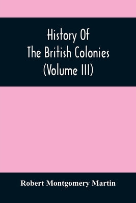 History Of The British Colonies (Volume Iii) by Montgomery Martin, Robert