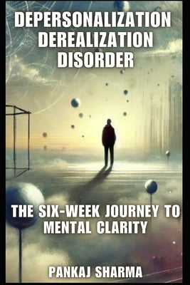 Depersonalization Derealization Disorder: The Six-Week Journey to Mental Clarity by Sharma, Pankaj