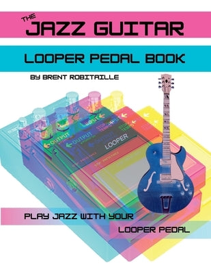The Jazz Guitar Looper Pedal Book: Play Jazz Guitar With Your Looper Pedal by Robitaille, Brent
