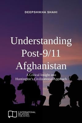 Understanding Post-9/11 Afghanistan: A Critical Insight into Huntington's Civilizational Approach by Shahi, Deepshikha