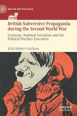 British Subversive Propaganda During the Second World War: Germany, National Socialism and the Political Warfare Executive by Graham, Kirk Robert