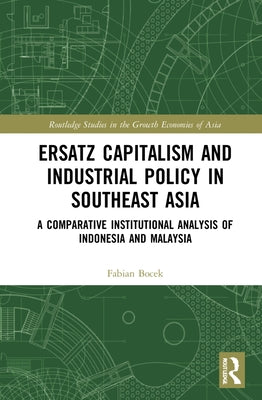 Ersatz Capitalism and Industrial Policy in Southeast Asia: A Comparative Institutional Analysis of Indonesia and Malaysia by Bocek, Fabian